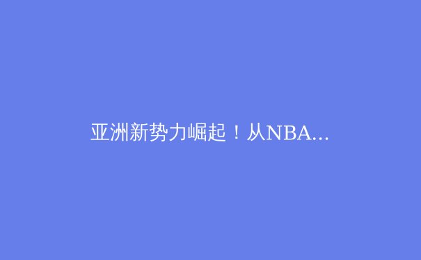 亚洲新势力崛起！从NBA到世界杯，全球体育格局正被重塑 - 2