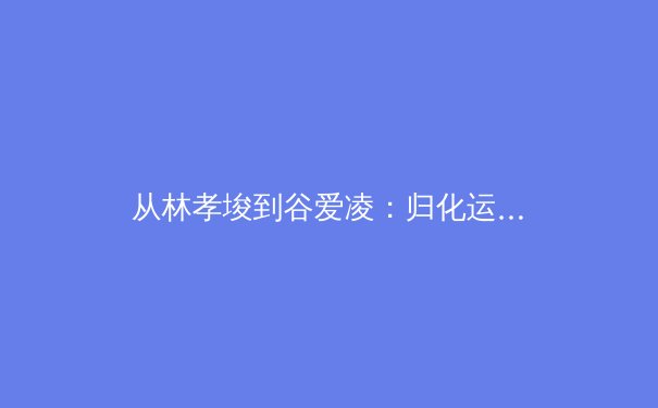 从林孝埈到谷爱凌：归化运动员如何重塑中国体育的国际竞争力与身份认同