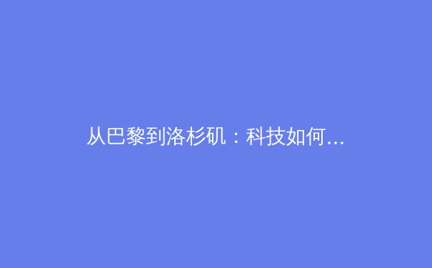 从巴黎到洛杉矶：科技如何重塑当代奥林匹克叙事