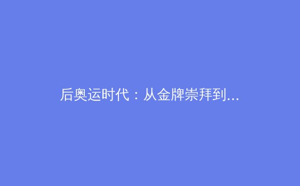 后奥运时代：从金牌崇拜到全民体育，中国体育价值观的深刻转型