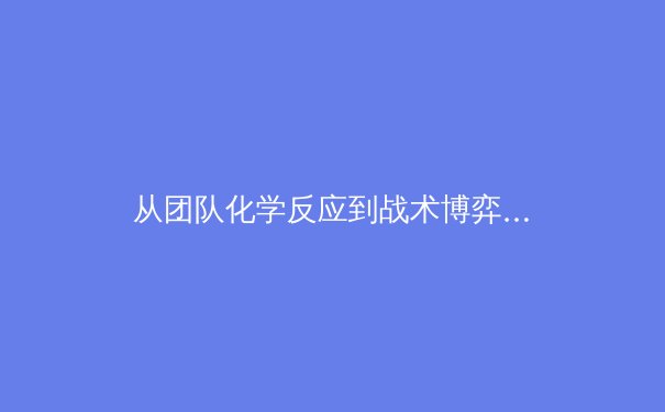 从团队化学反应到战术博弈：解码现代职业体育胜负背后的深层逻辑 - 2